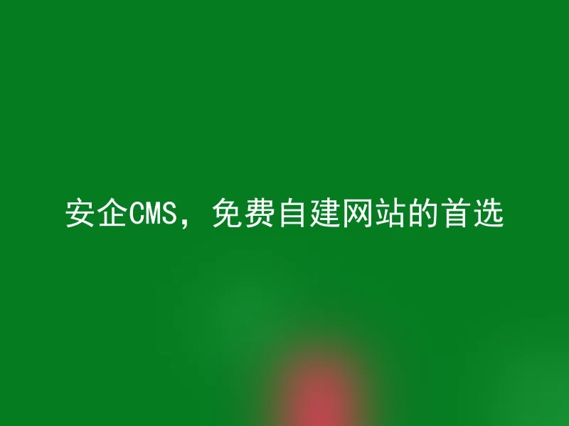 安企CMS，免费自建网站的首选