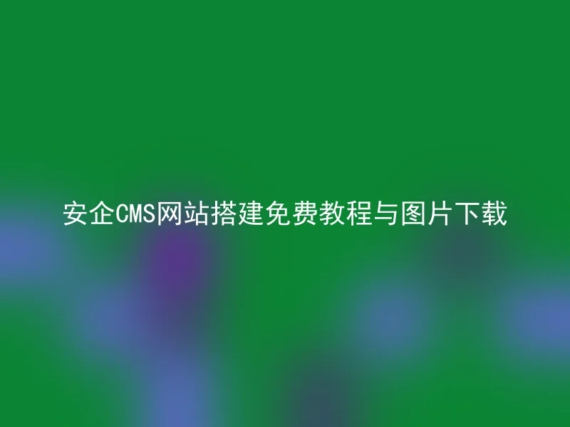 安企CMS网站搭建免费教程与图片下载