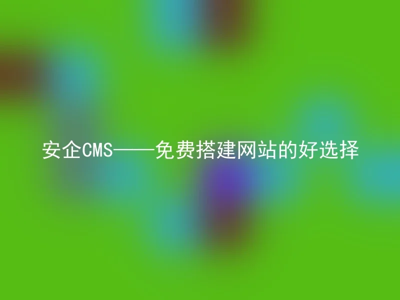 安企CMS——免费搭建网站的好选择