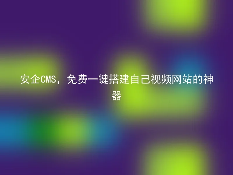 安企CMS，免费一键搭建自己视频网站的神器