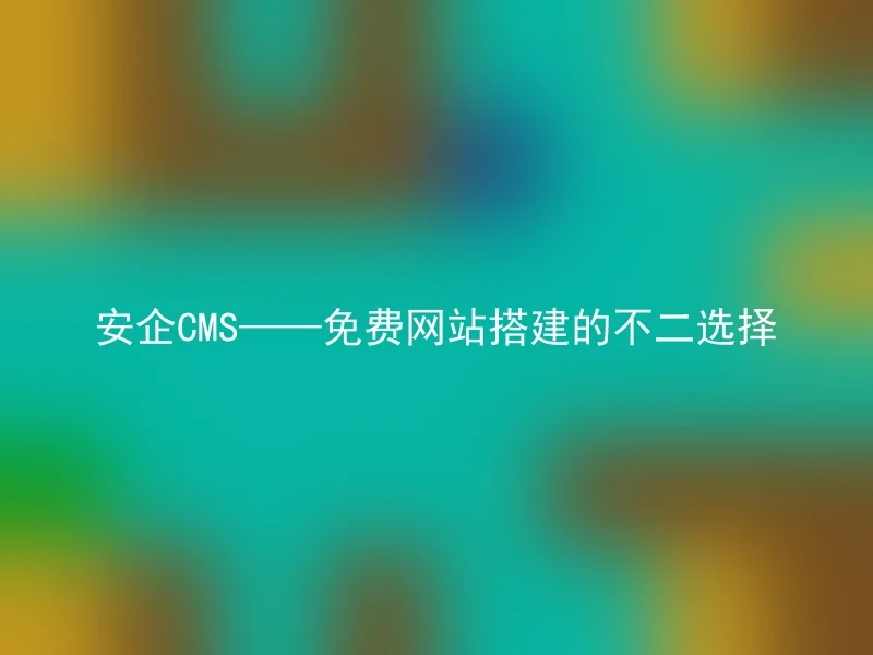 安企CMS——免费网站搭建的不二选择