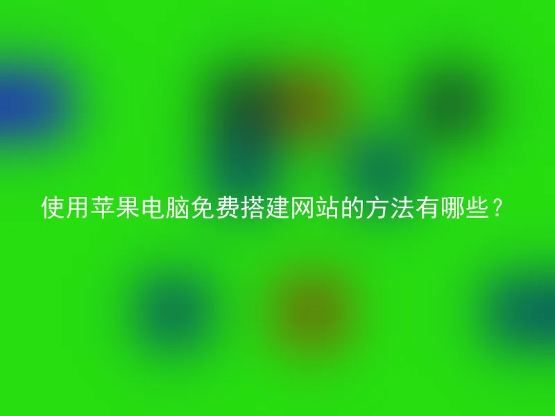 使用苹果电脑免费搭建网站的方法有哪些？