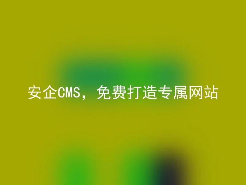 安企CMS，免费打造专属网站