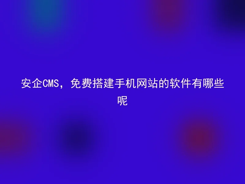 安企CMS，免费搭建手机网站的软件有哪些呢