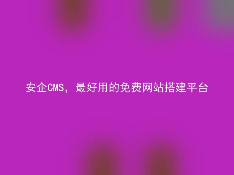 安企CMS，最好用的免费网站搭建平台