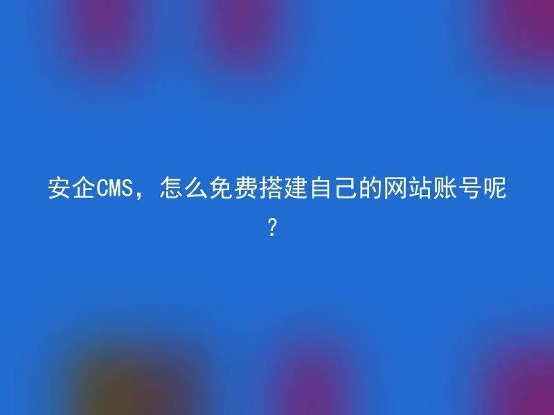 安企CMS，怎么免费搭建自己的网站账号呢？