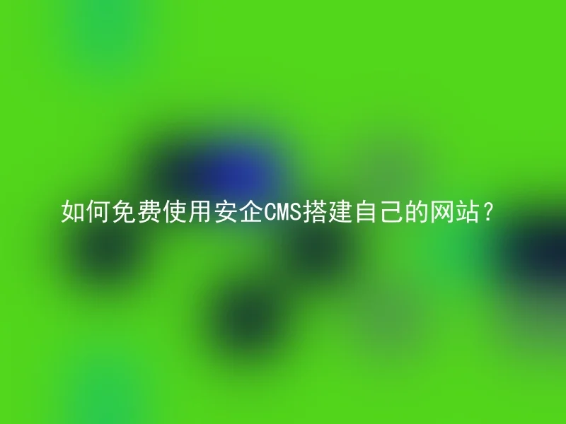 如何免费使用安企CMS搭建自己的网站？