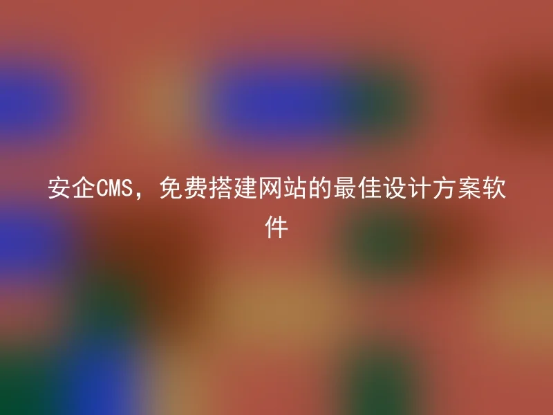 安企CMS，免费搭建网站的最佳设计方案软件