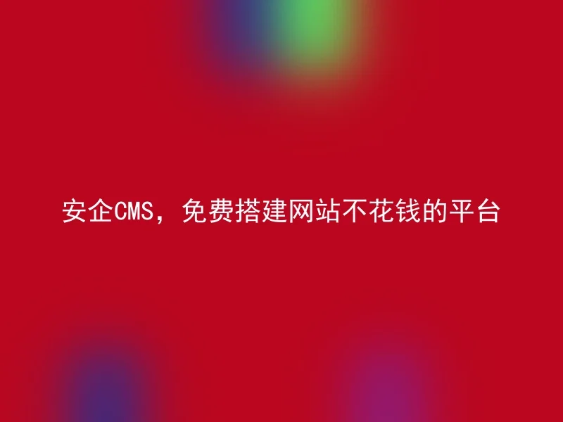 安企CMS，免费搭建网站不花钱的平台