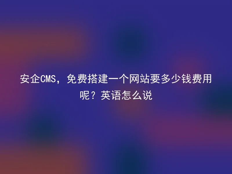 安企CMS，免费搭建一个网站要多少钱费用呢？英语怎么说