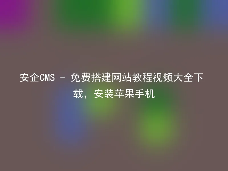 安企CMS - 免费搭建网站教程视频大全下载，安装苹果手机