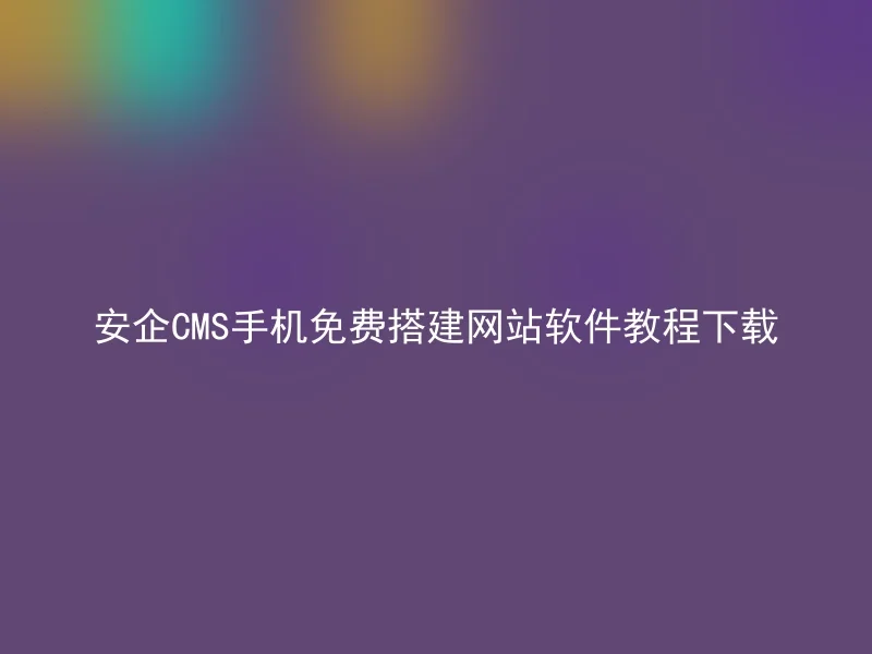 安企CMS手机免费搭建网站软件教程下载