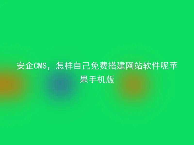 安企CMS，怎样自己免费搭建网站软件呢苹果手机版