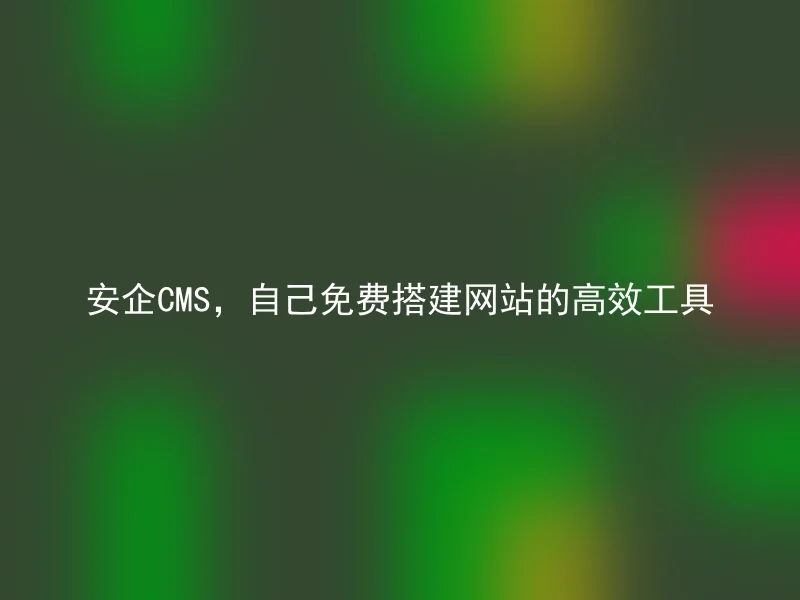 安企CMS，自己免费搭建网站的高效工具