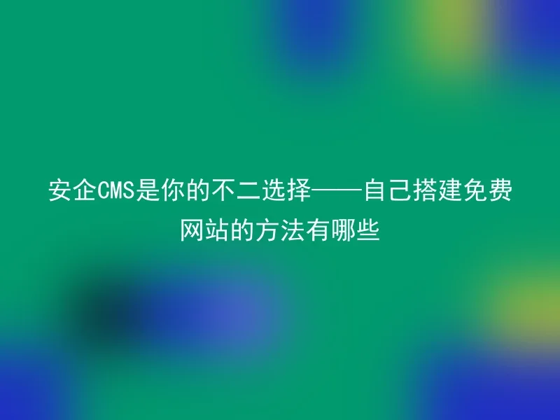 安企CMS是你的不二选择——自己搭建免费网站的方法有哪些