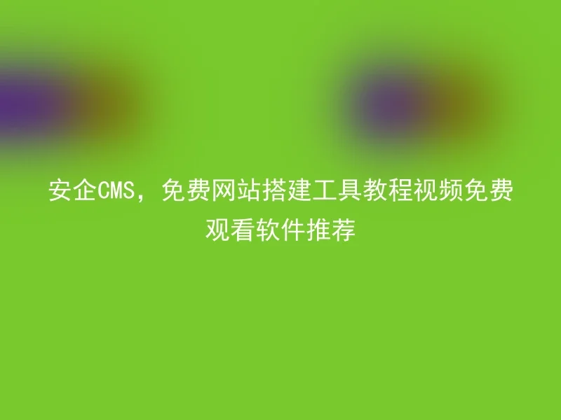 安企CMS，免费网站搭建工具教程视频免费观看软件推荐