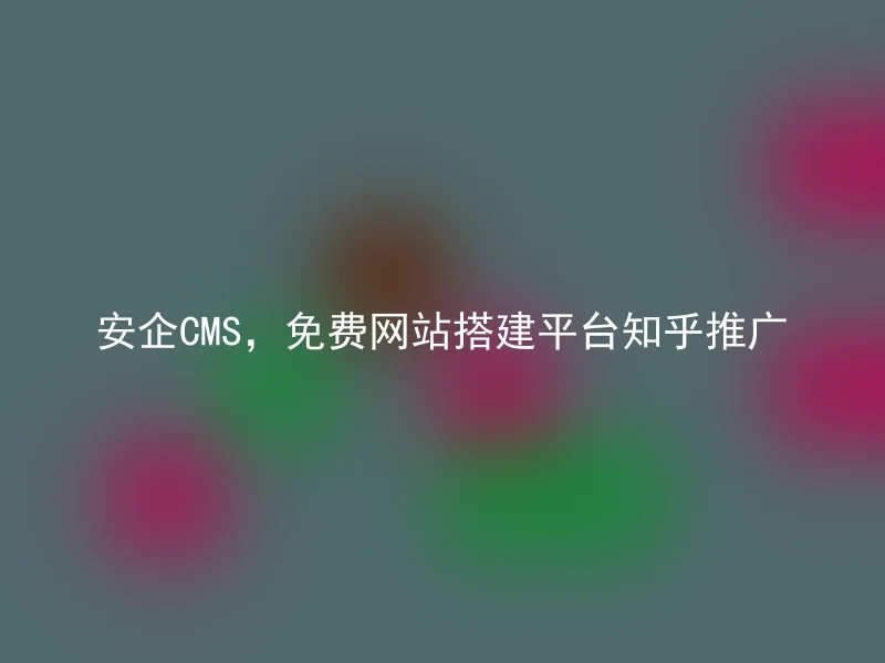 安企CMS，免费网站搭建平台知乎推广