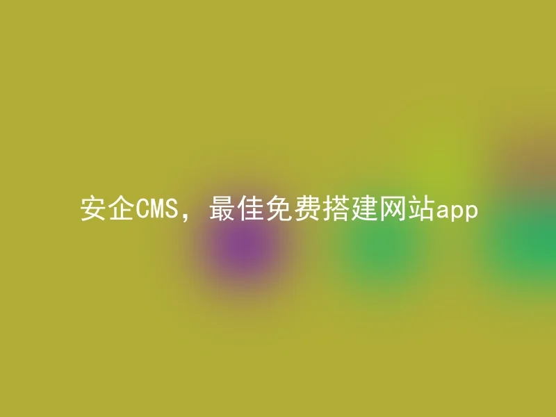 安企CMS，最佳免费搭建网站app