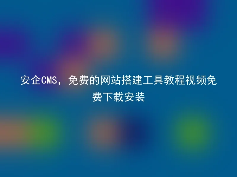 安企CMS，免费的网站搭建工具教程视频免费下载安装