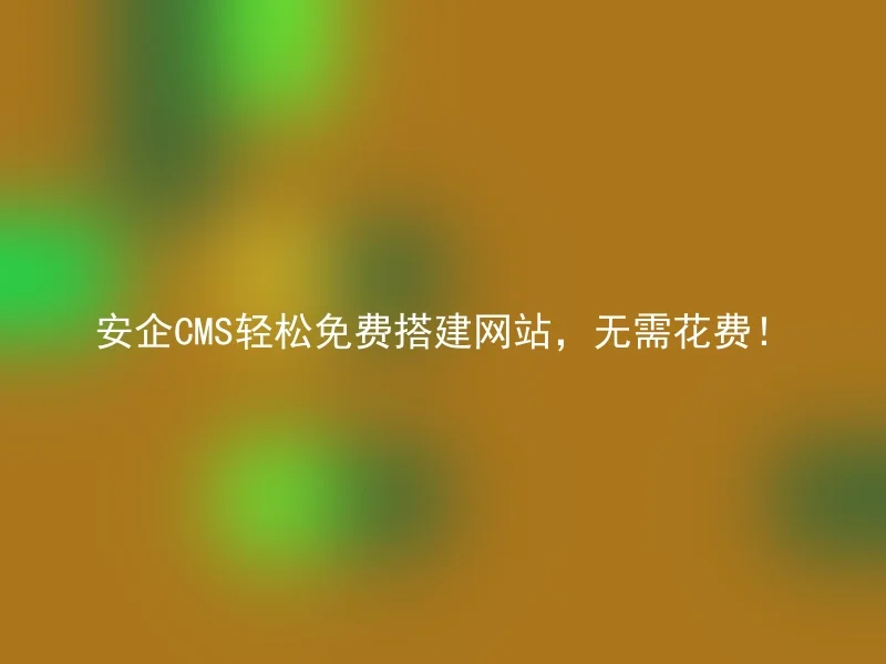 安企CMS轻松免费搭建网站，无需花费！