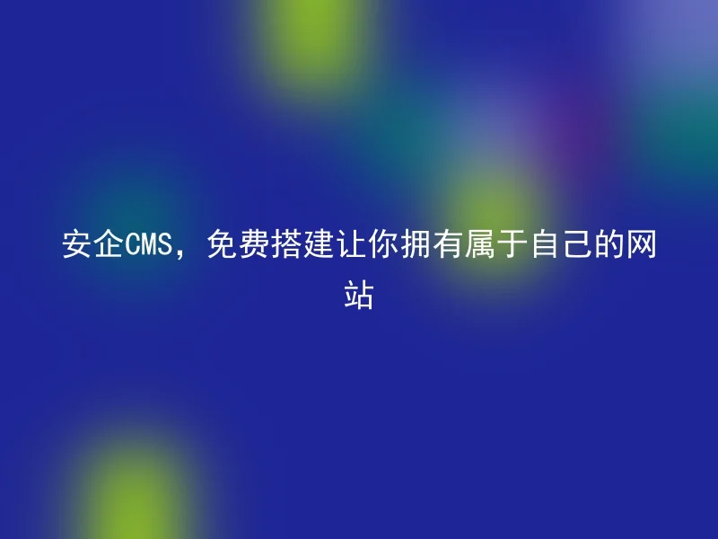 安企CMS，免费搭建让你拥有属于自己的网站