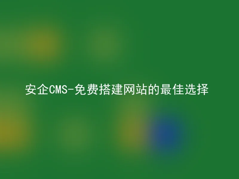 安企CMS-免费搭建网站的最佳选择