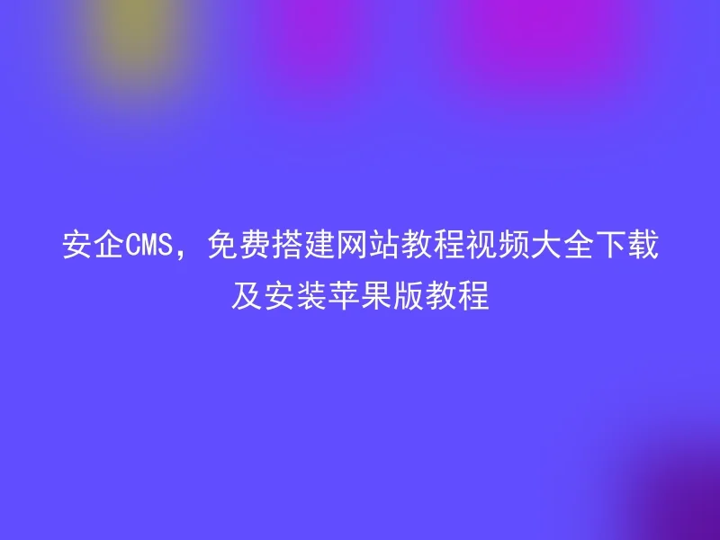 安企CMS，免费搭建网站教程视频大全下载及安装苹果版教程