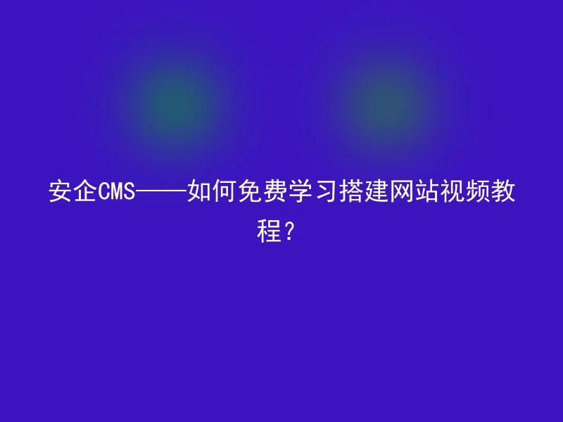 安企CMS——如何免费学习搭建网站视频教程？