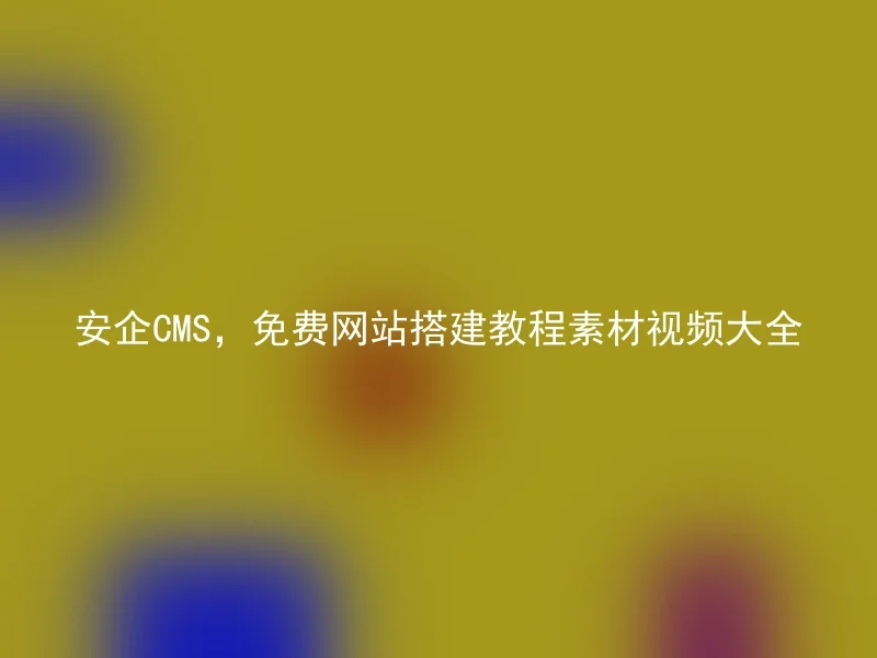 安企CMS，免费网站搭建教程素材视频大全