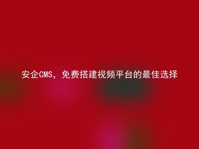 安企CMS，免费搭建视频平台的最佳选择