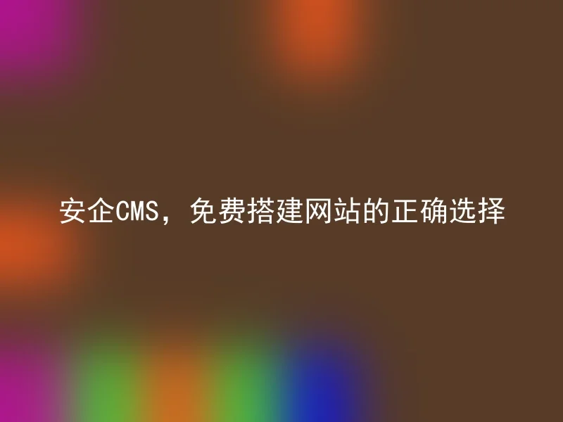 安企CMS，免费搭建网站的正确选择