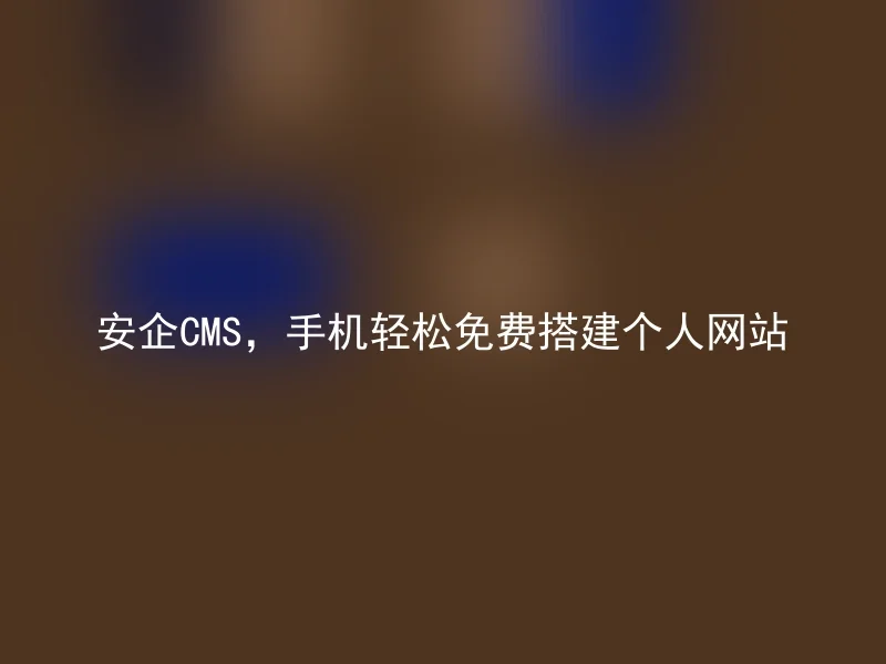 安企CMS，手机轻松免费搭建个人网站