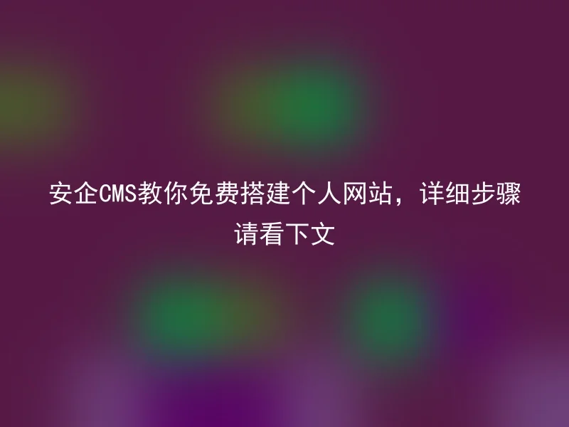 安企CMS教你免费搭建个人网站，详细步骤请看下文