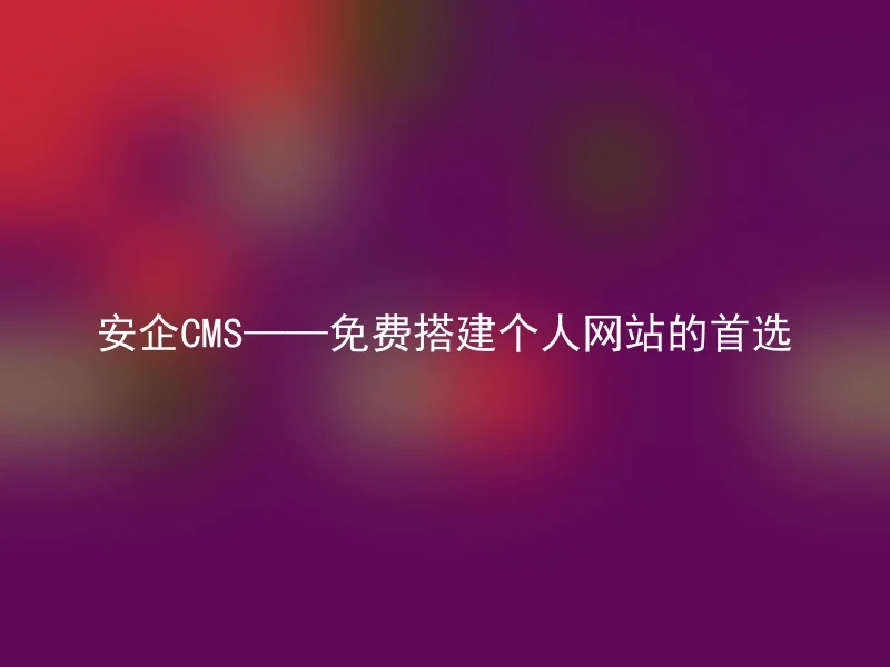 安企CMS——免费搭建个人网站的首选