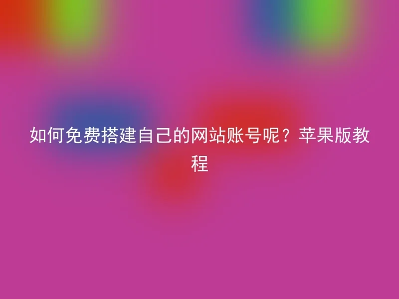 如何免费搭建自己的网站账号呢？苹果版教程