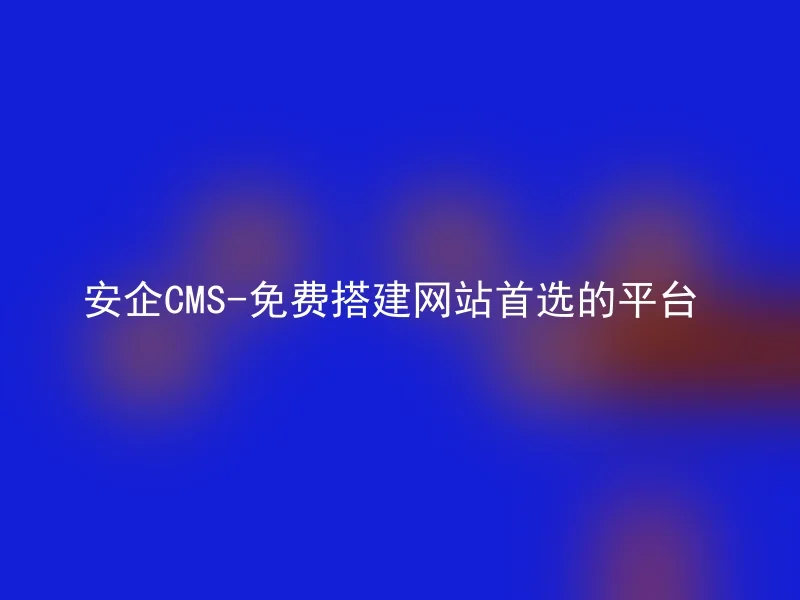 安企CMS-免费搭建网站首选的平台