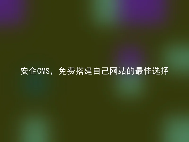 安企CMS，免费搭建自己网站的最佳选择