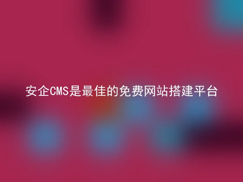 安企CMS是最佳的免费网站搭建平台