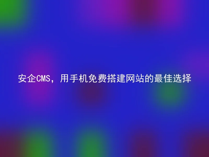 安企CMS，用手机免费搭建网站的最佳选择