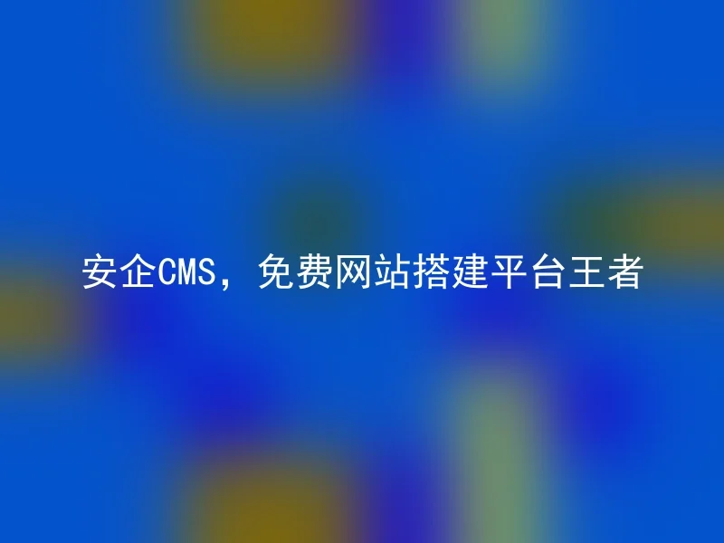 安企CMS，免费网站搭建平台王者