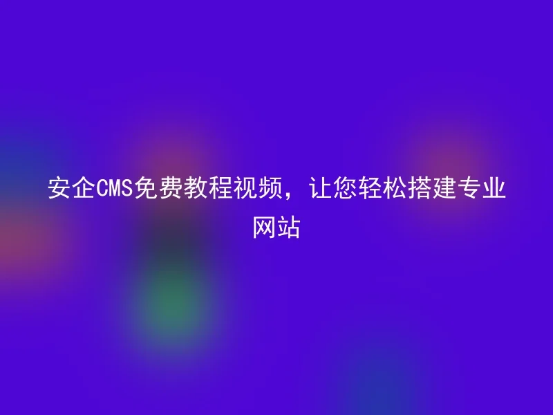 安企CMS免费教程视频，让您轻松搭建专业网站