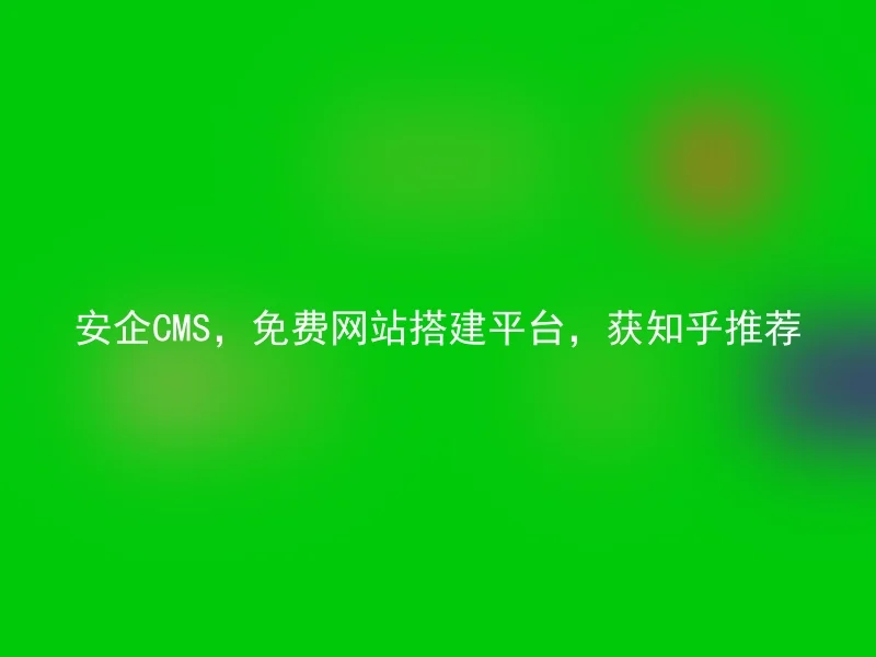 安企CMS，免费网站搭建平台，获知乎推荐