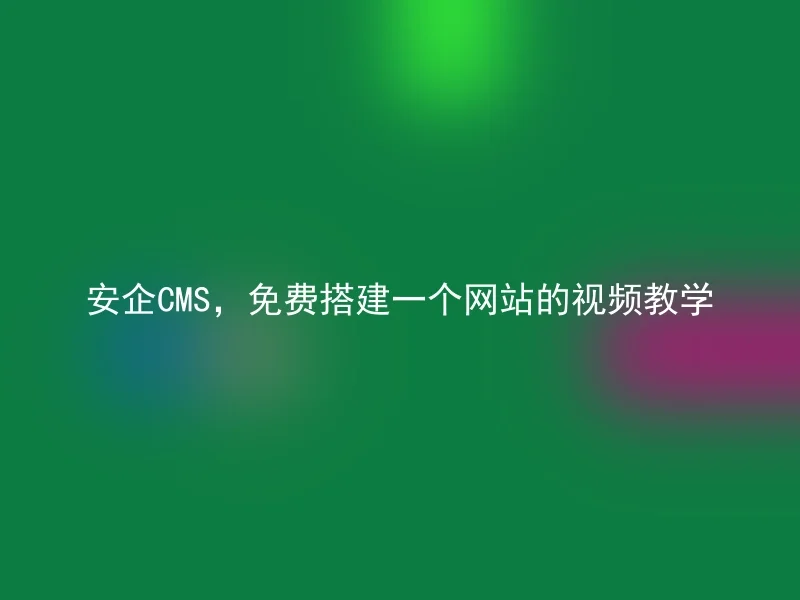 安企CMS，免费搭建一个网站的视频教学