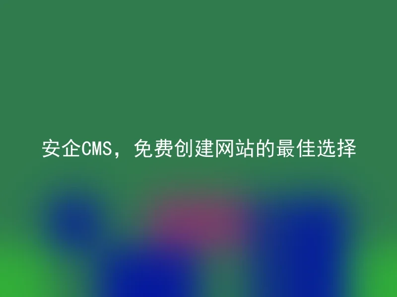 安企CMS，免费创建网站的最佳选择