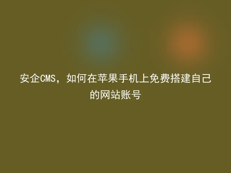 安企CMS，如何在苹果手机上免费搭建自己的网站账号