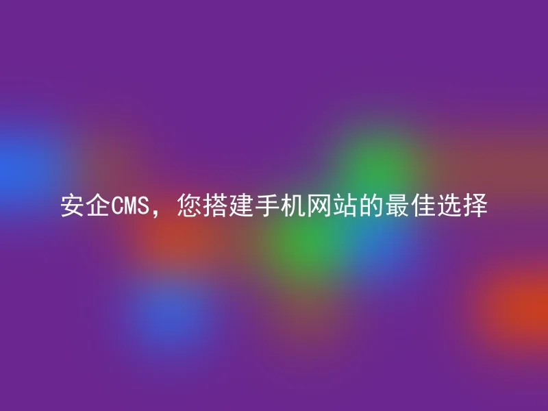 安企CMS，您搭建手机网站的最佳选择