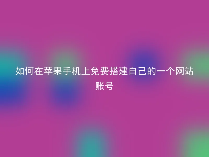 如何在苹果手机上免费搭建自己的一个网站账号