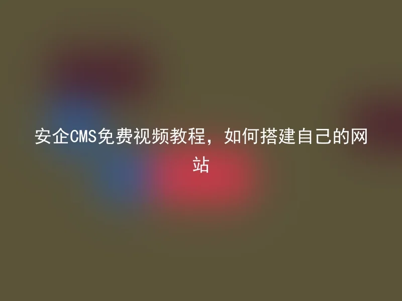 安企CMS免费视频教程，如何搭建自己的网站