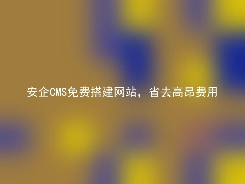 安企CMS免费搭建网站，省去高昂费用