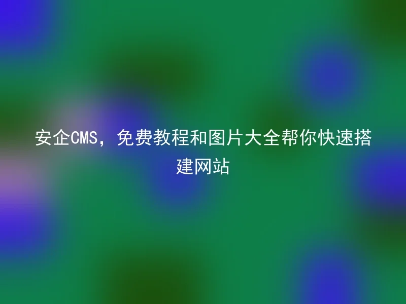 安企CMS，免费教程和图片大全帮你快速搭建网站